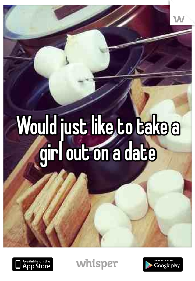 Would just like to take a girl out on a date