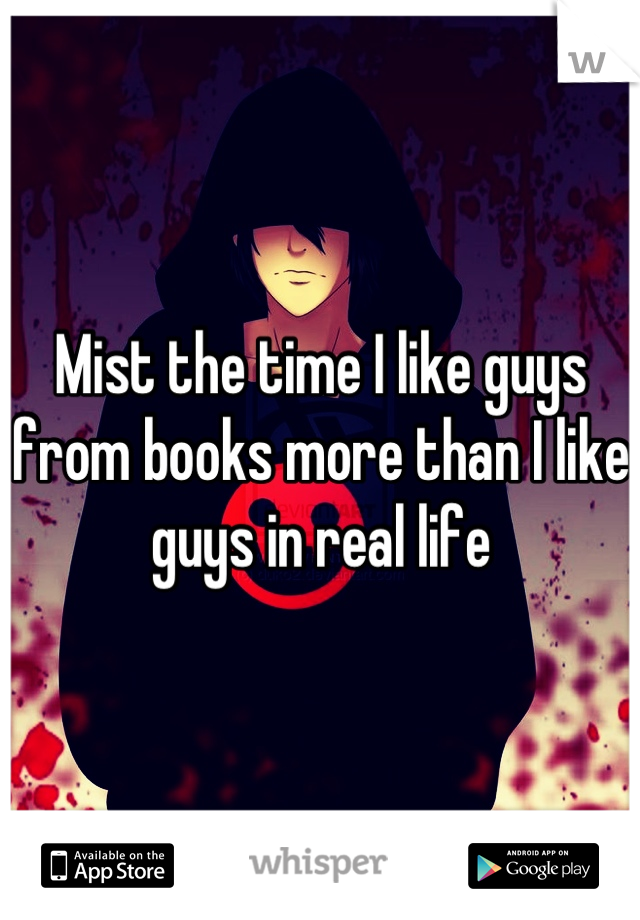 Mist the time I like guys from books more than I like guys in real life
