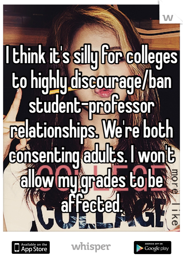 I think it's silly for colleges to highly discourage/ban student-professor relationships. We're both consenting adults. I won't allow my grades to be affected.
