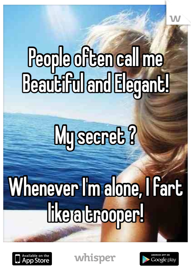 People often call me Beautiful and Elegant! 

My secret ? 

Whenever I'm alone, I fart like a trooper! 