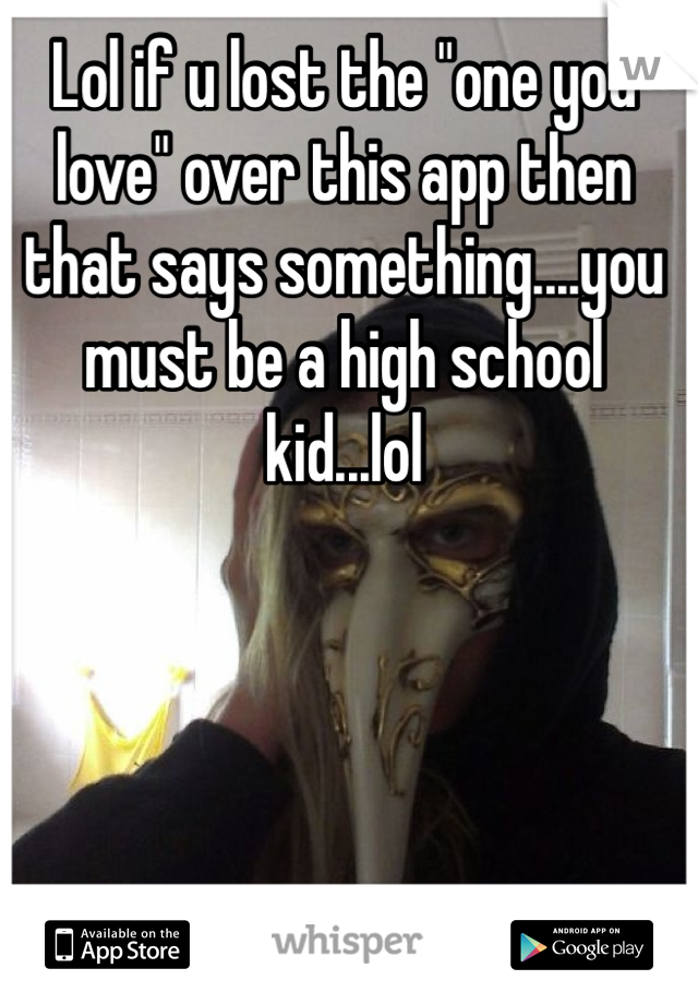 Lol if u lost the "one you love" over this app then that says something....you must be a high school kid...lol