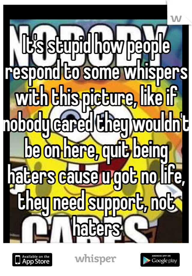 It's stupid how people respond to some whispers with this picture, like if nobody cared they wouldn't be on here, quit being haters cause u got no life, they need support, not haters