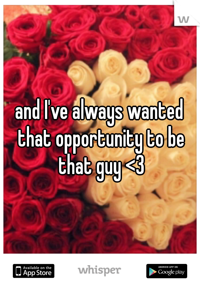 and I've always wanted that opportunity to be that guy <3