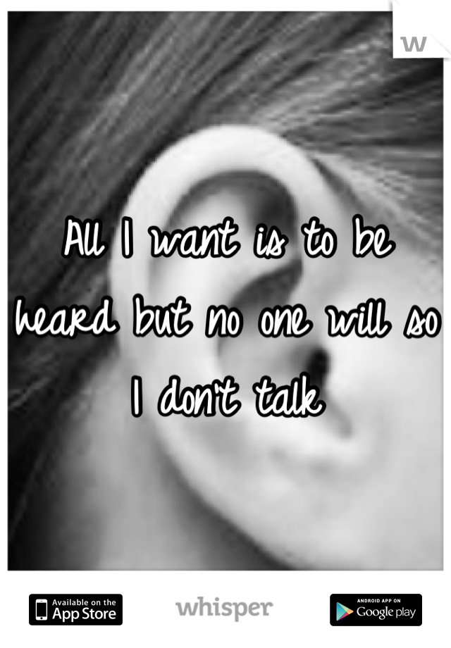 All I want is to be heard but no one will so I don't talk