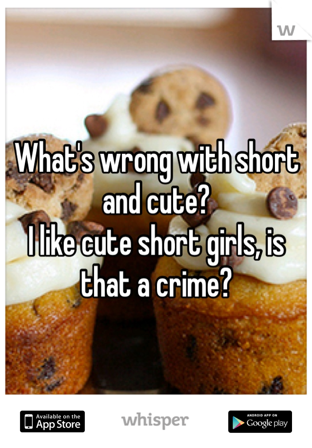 What's wrong with short and cute?
I like cute short girls, is that a crime?
