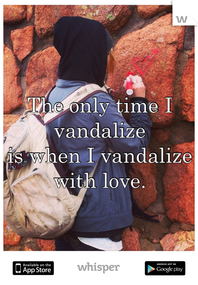 The only time I vandalize 
is when I vandalize with love. 