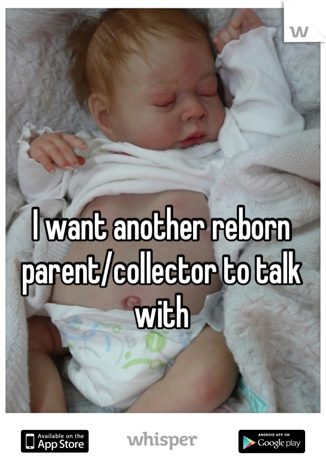 I want another reborn parent/collector to talk
 with 