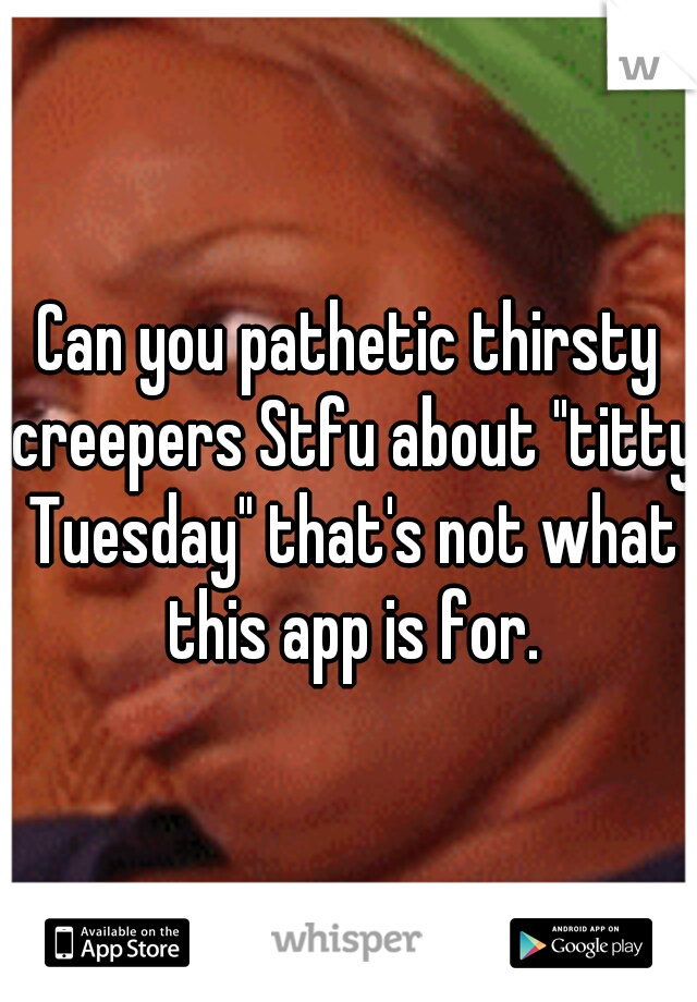 Can you pathetic thirsty creepers Stfu about "titty Tuesday" that's not what this app is for.