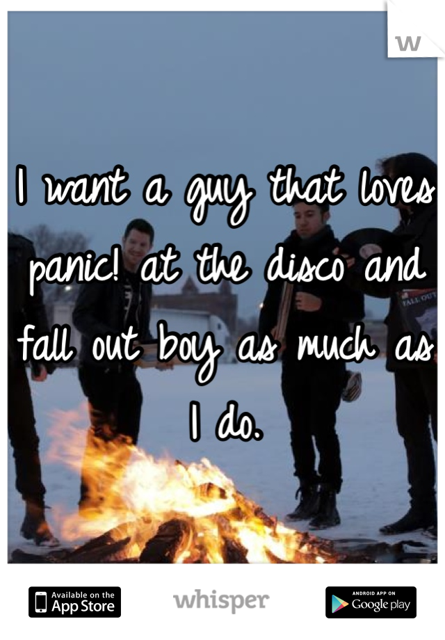 I want a guy that loves panic! at the disco and fall out boy as much as I do.