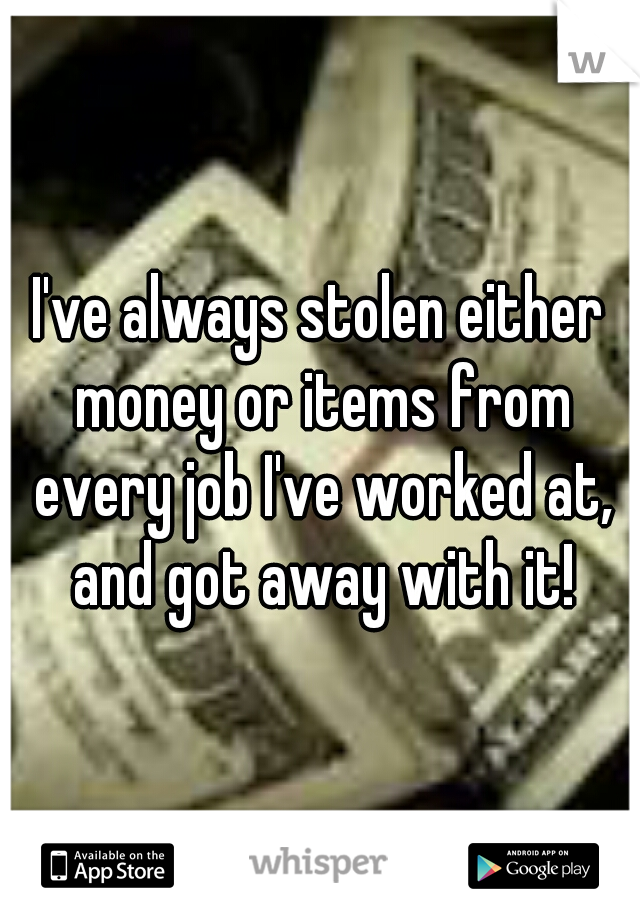 I've always stolen either money or items from every job I've worked at, and got away with it!