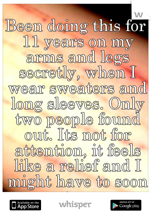 Been doing this for 11 years on my arms and legs secretly, when I wear sweaters and long sleeves. Only two people found out. Its not for attention, it feels like a relief and I might have to soon too.