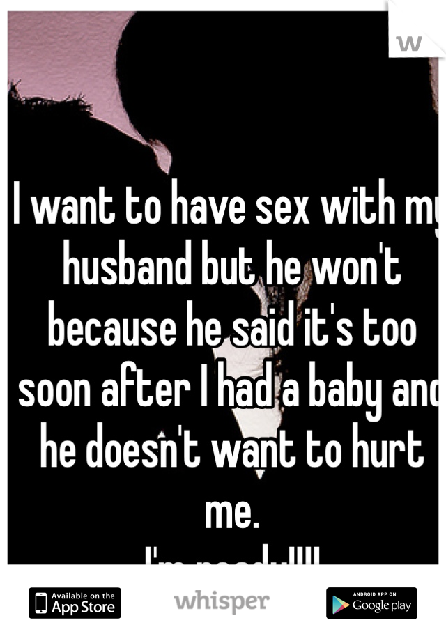 


I want to have sex with my husband but he won't because he said it's too soon after I had a baby and he doesn't want to hurt me.
I'm ready!!!! 
