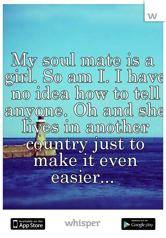 My soul mate is a girl. So am I. I have no idea how to tell anyone. Oh and she lives in another country just to make it even easier... 