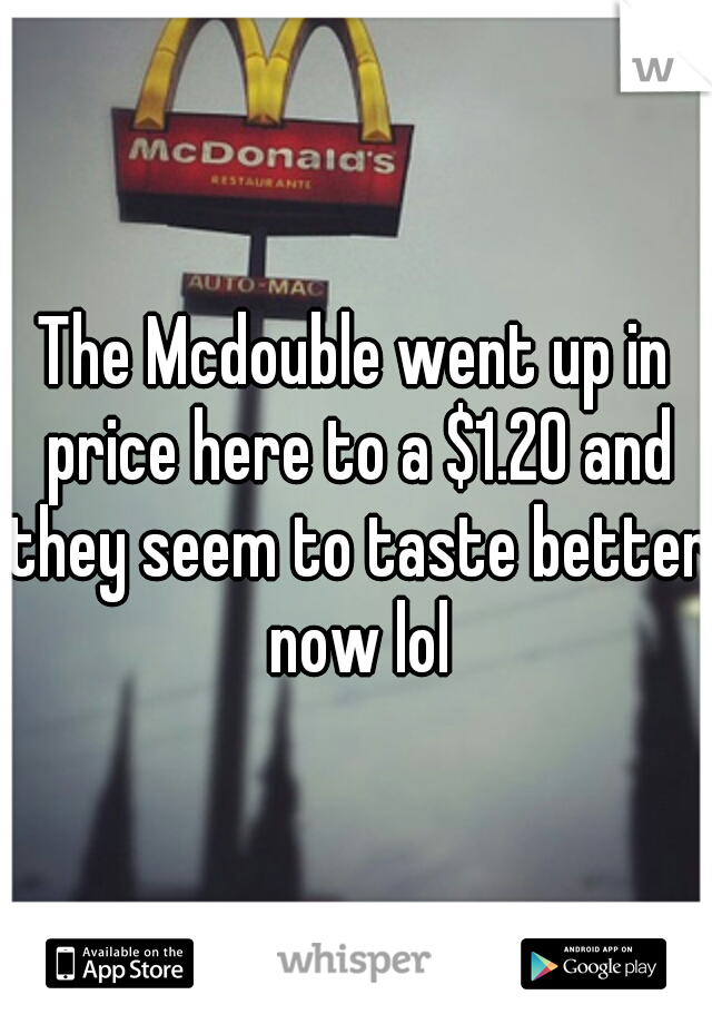 The Mcdouble went up in price here to a $1.20 and they seem to taste better now lol