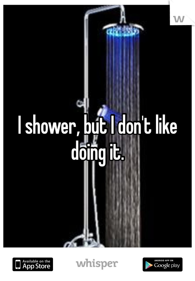 I shower, but I don't like doing it. 