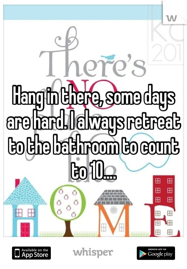 Hang in there, some days are hard. I always retreat to the bathroom to count to 10.... 
