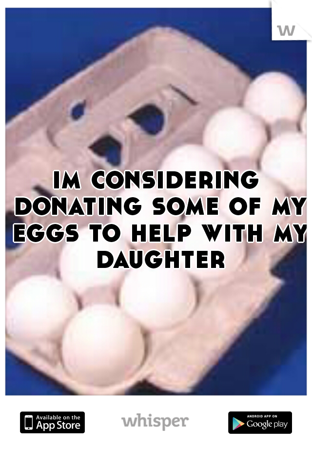 im considering donating some of my eggs to help with my daughter