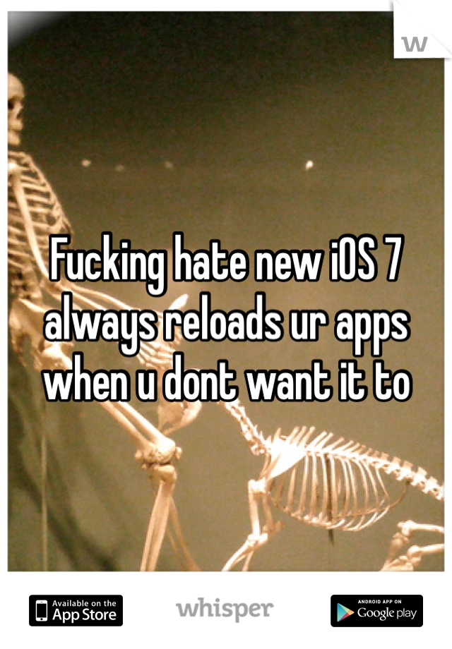 Fucking hate new iOS 7 always reloads ur apps when u dont want it to 