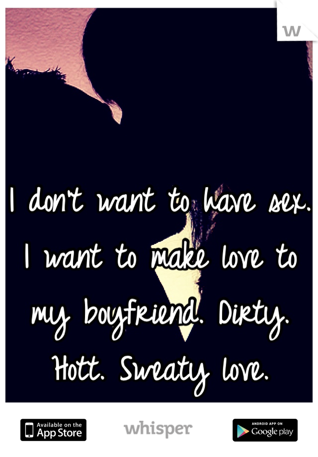 I don't want to have sex. I want to make love to my boyfriend. Dirty. Hott. Sweaty love. 