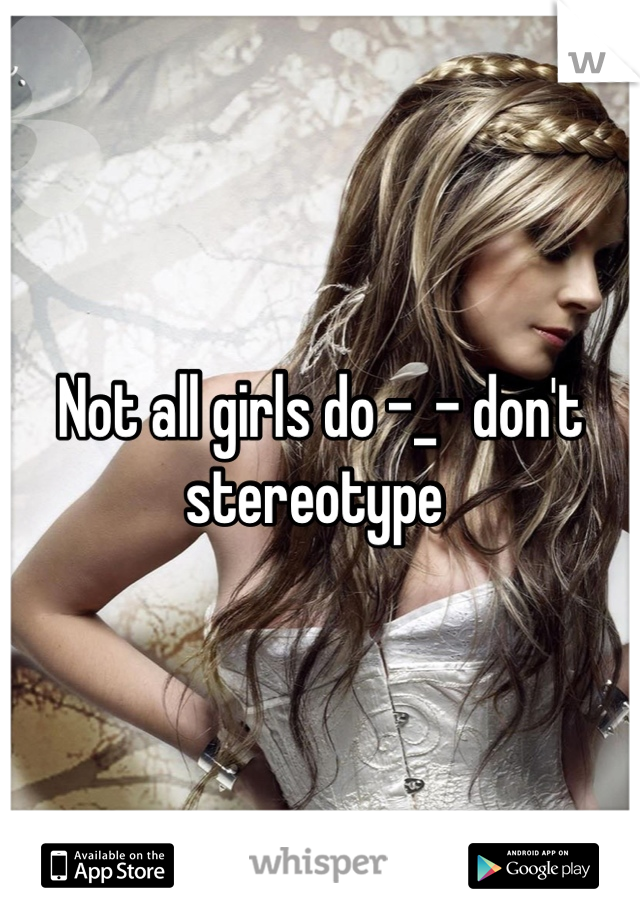 Not all girls do -_- don't stereotype 