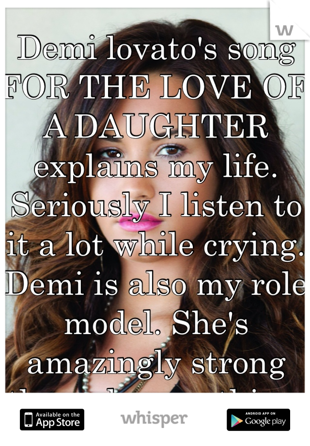Demi lovato's song FOR THE LOVE OF A DAUGHTER explains my life. Seriously I listen to it a lot while crying. Demi is also my role model. She's amazingly strong through everything. 