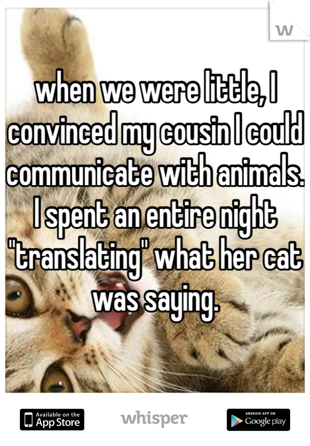 when we were little, I convinced my cousin I could communicate with animals. I spent an entire night "translating" what her cat was saying. 