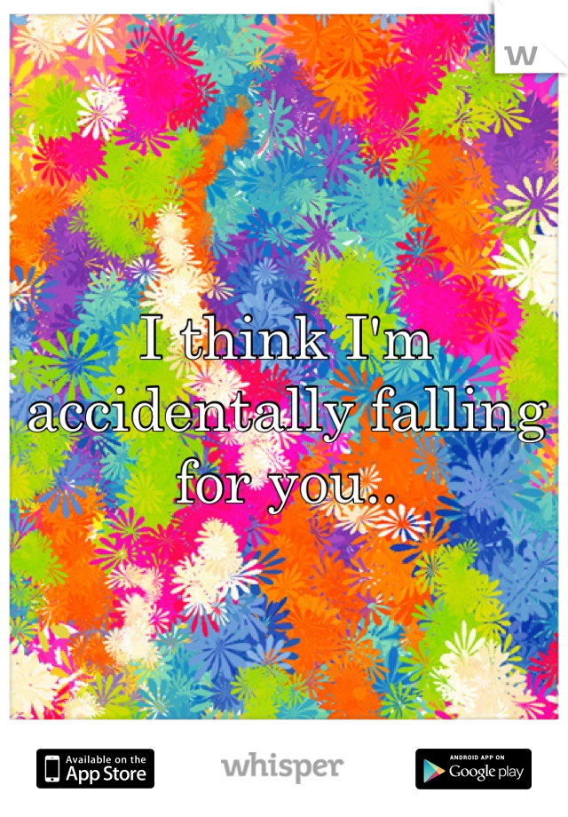 I think I'm accidentally falling for you..