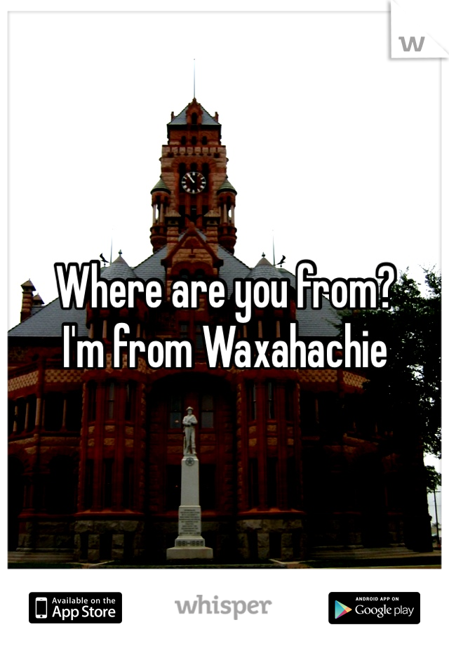 Where are you from? 
I'm from Waxahachie 