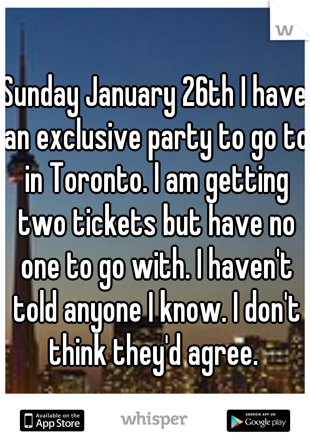 Sunday January 26th I have an exclusive party to go to in Toronto. I am getting two tickets but have no one to go with. I haven't told anyone I know. I don't think they'd agree. 