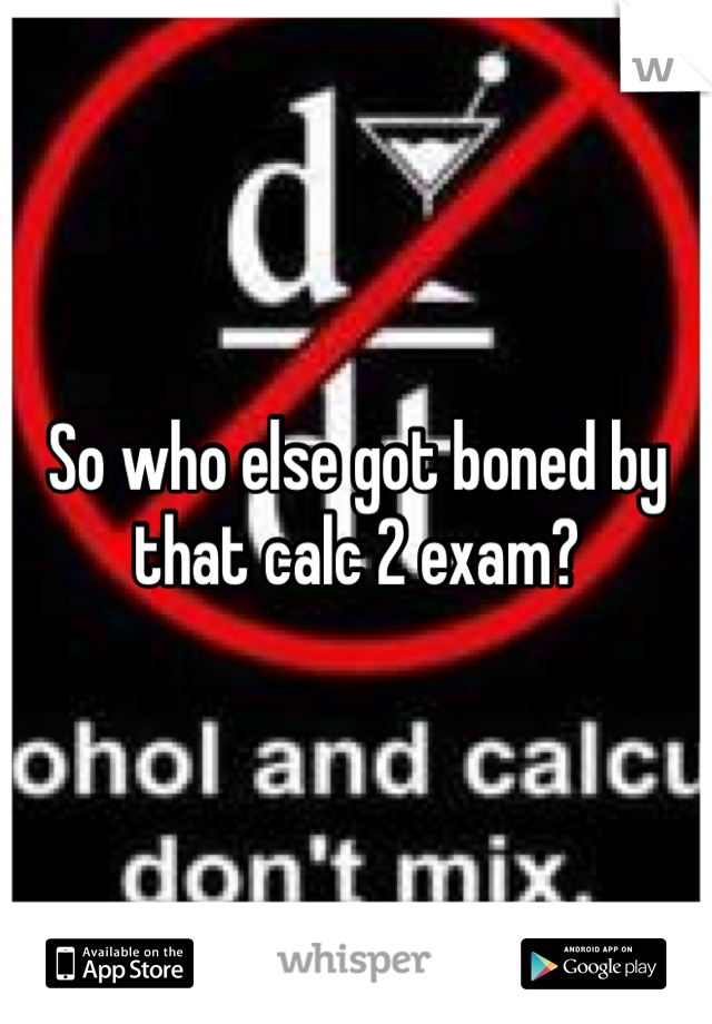 So who else got boned by that calc 2 exam?