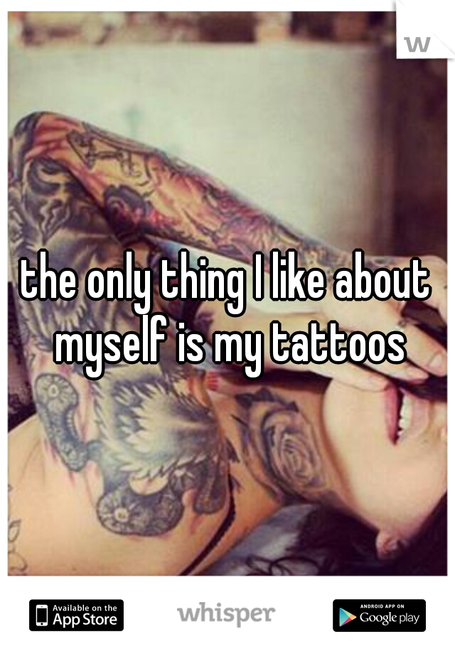 the only thing I like about myself is my tattoos