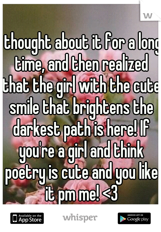 I thought about it for a long time, and then realized that the girl with the cute smile that brightens the darkest path is here! If you're a girl and think poetry is cute and you like it pm me! <3