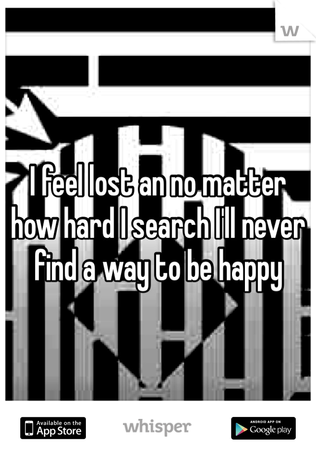 I feel lost an no matter how hard I search I'll never find a way to be happy 