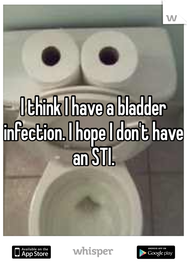 I think I have a bladder infection. I hope I don't have an STI. 