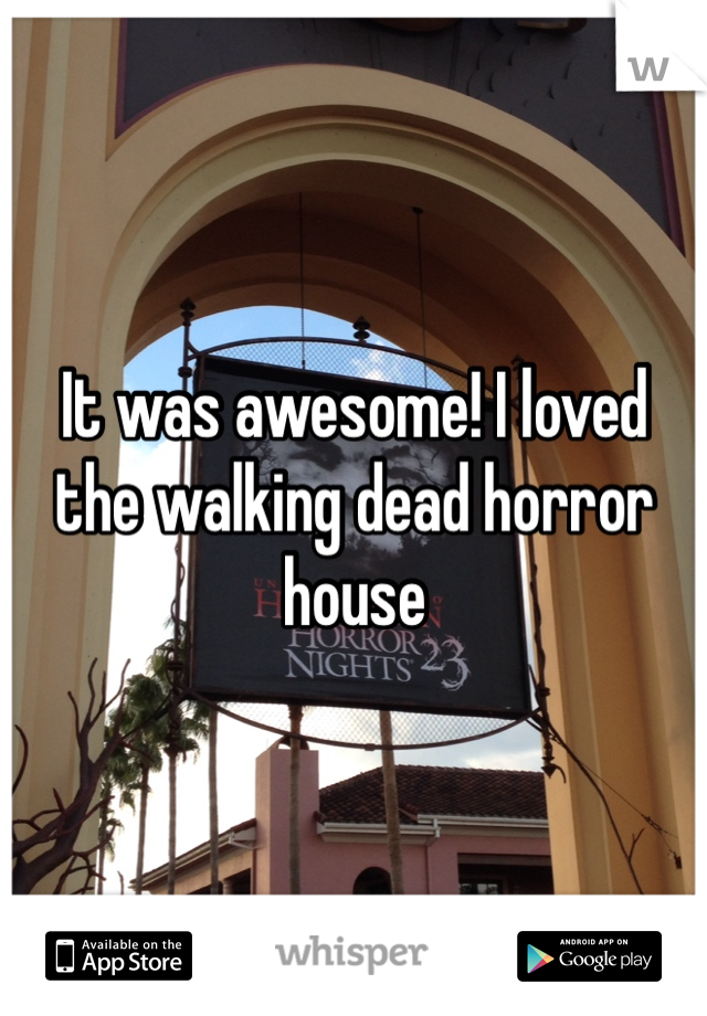 It was awesome! I loved the walking dead horror house 
