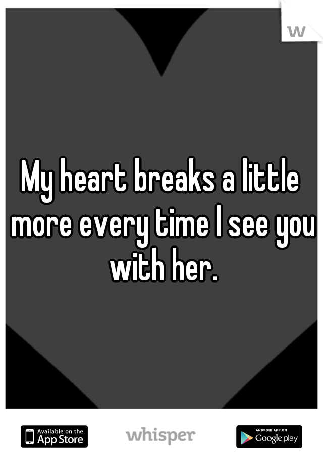 My heart breaks a little more every time I see you with her.
