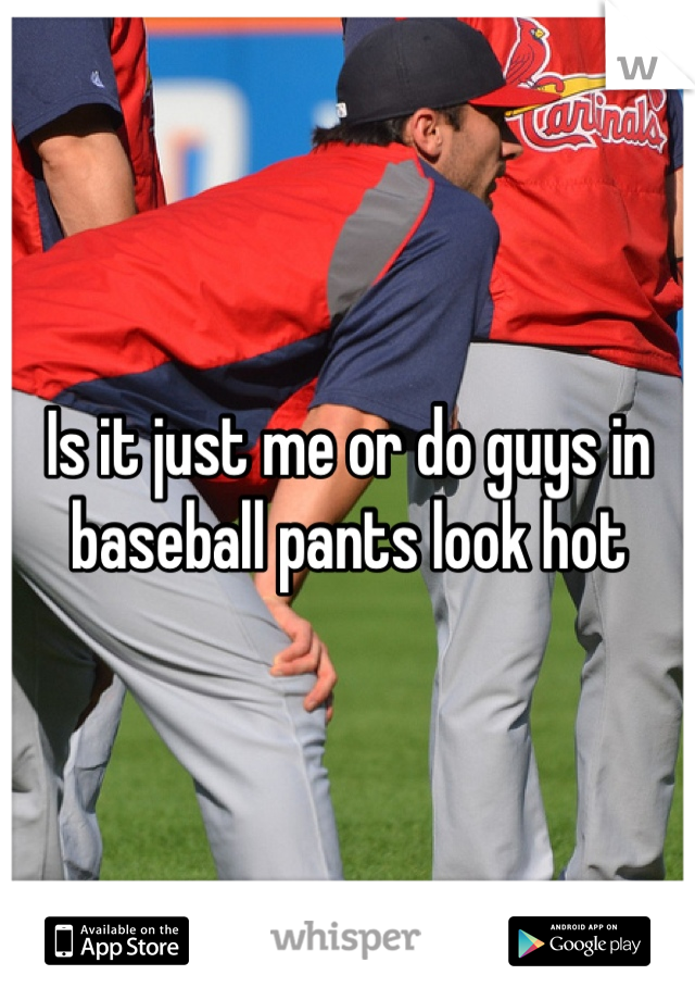 Is it just me or do guys in baseball pants look hot