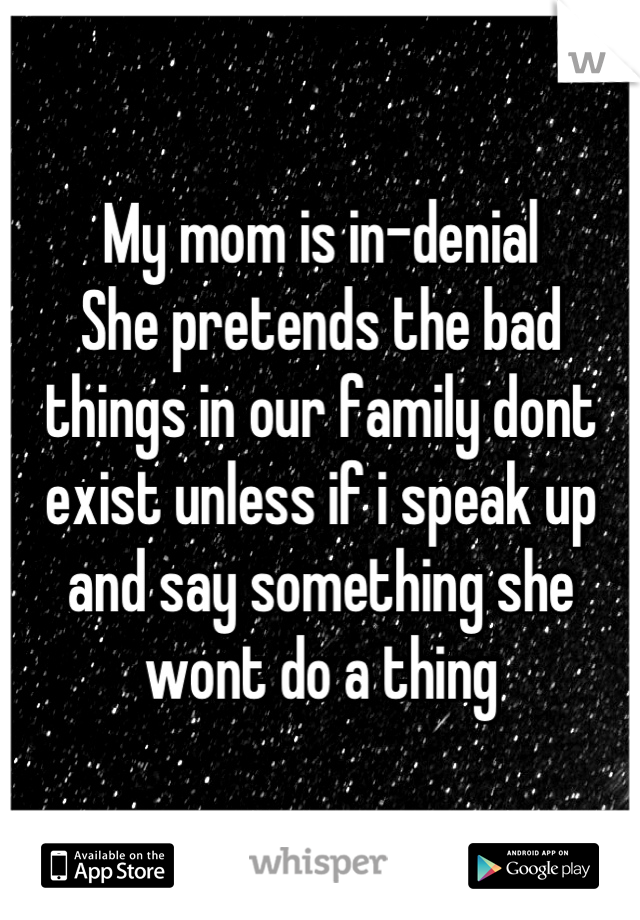 My mom is in-denial
She pretends the bad things in our family dont exist unless if i speak up and say something she wont do a thing
