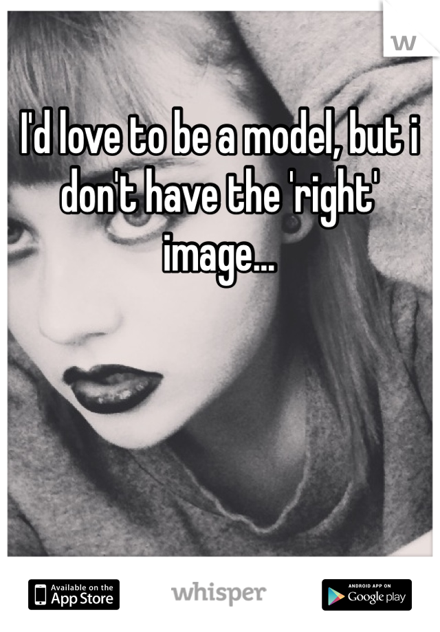 I'd love to be a model, but i don't have the 'right' image...