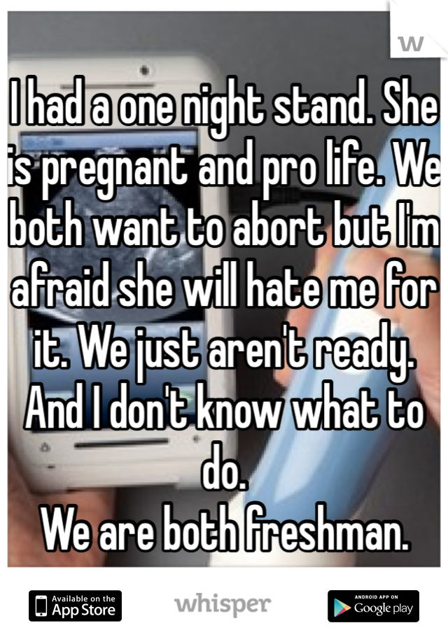 I had a one night stand. She is pregnant and pro life. We both want to abort but I'm afraid she will hate me for it. We just aren't ready. And I don't know what to do. 
We are both freshman.