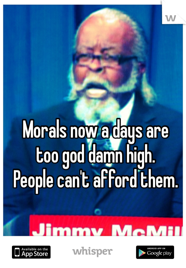 Morals now a days are 
too god damn high. 
People can't afford them. 