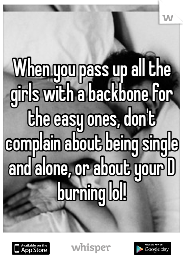 When you pass up all the girls with a backbone for the easy ones, don't complain about being single and alone, or about your D burning lol!
