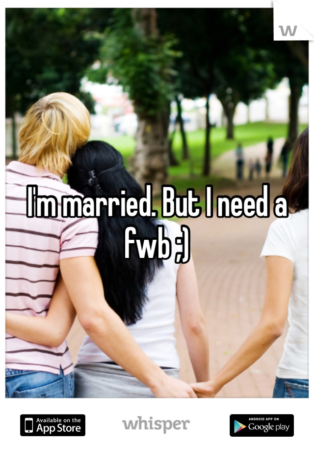 I'm married. But I need a fwb ;)