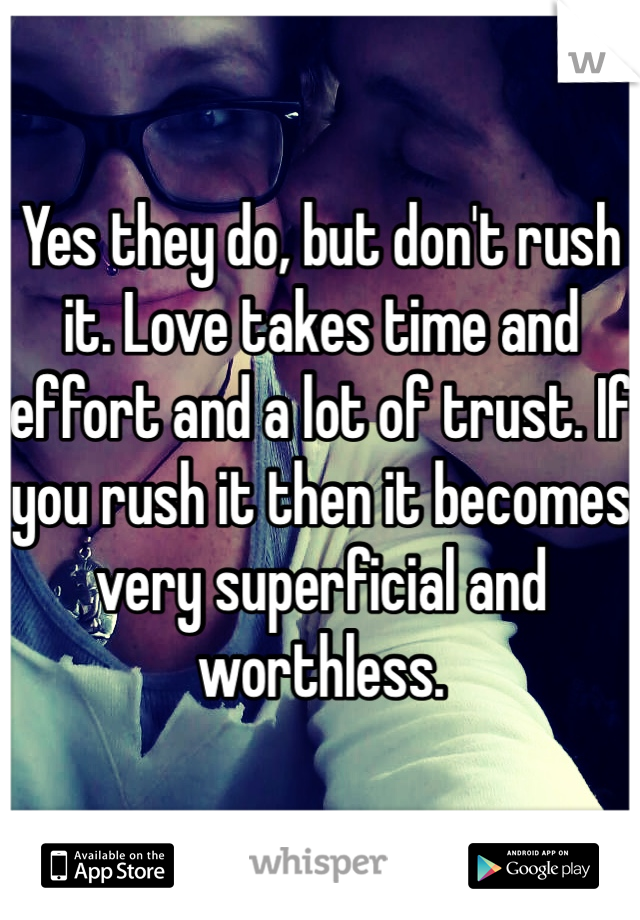 Yes they do, but don't rush it. Love takes time and effort and a lot of trust. If you rush it then it becomes very superficial and worthless. 