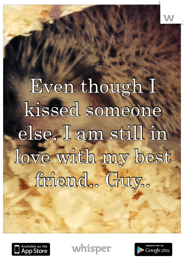 Even though I kissed someone else, I am still in love with my best friend.. Guy..