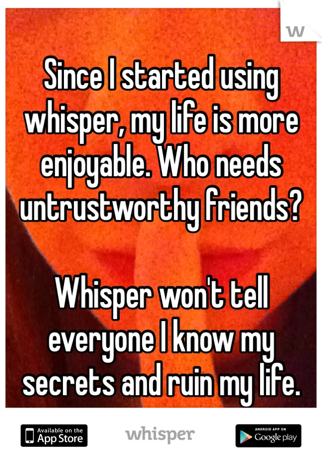 Since I started using whisper, my life is more enjoyable. Who needs untrustworthy friends?

Whisper won't tell everyone I know my secrets and ruin my life.