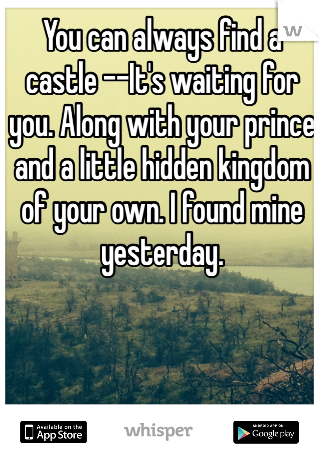 You can always find a castle --It's waiting for you. Along with your prince and a little hidden kingdom of your own. I found mine yesterday. 