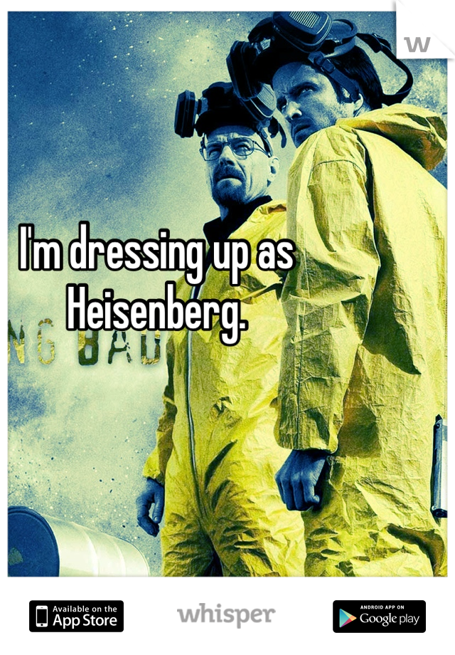 I'm dressing up as Heisenberg.