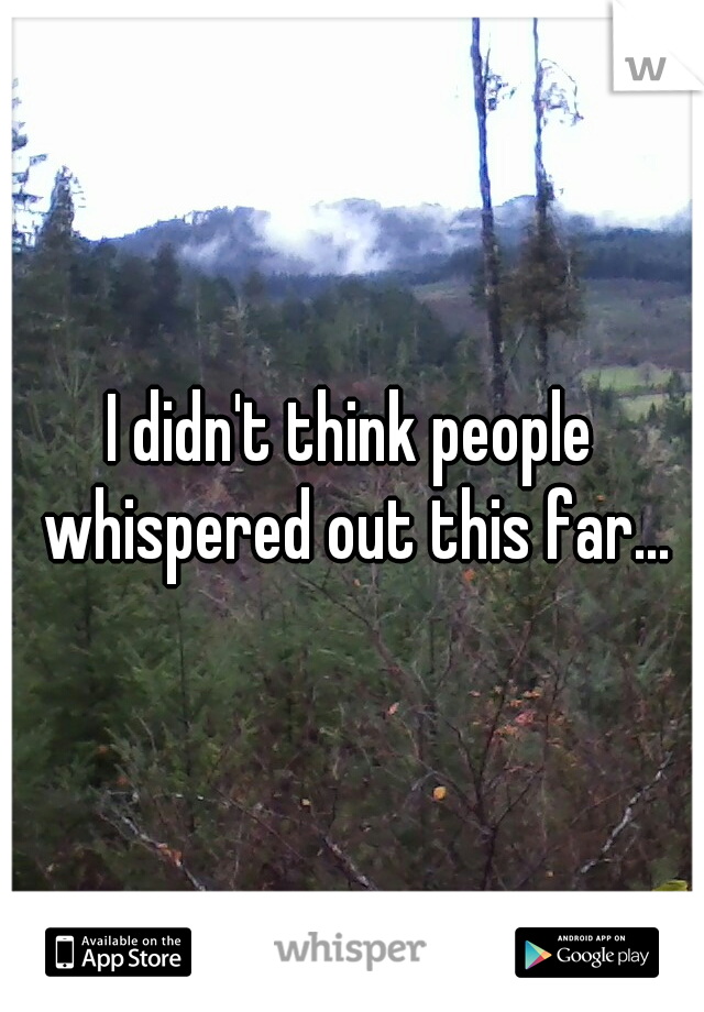 I didn't think people whispered out this far...