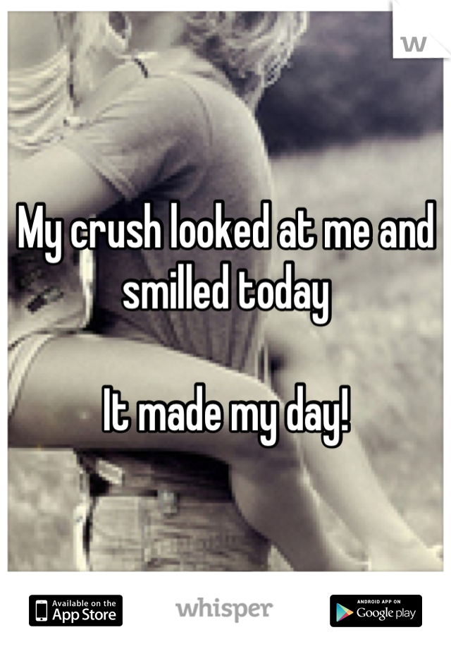 My crush looked at me and smilled today

It made my day!